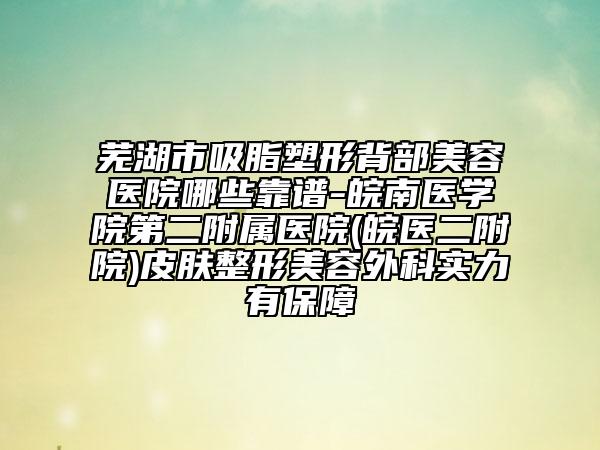 芜湖市吸脂塑形背部美容医院哪些靠谱-皖南医学院第二附属医院(皖医二附院)皮肤整形美容外科实力有保障