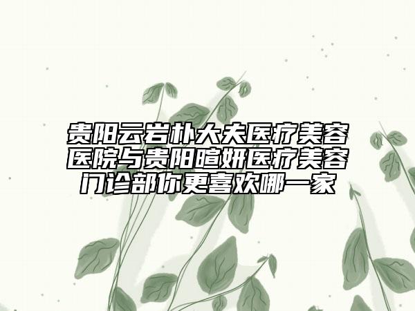 贵阳云岩朴大夫医疗美容医院与贵阳暄妍医疗美容门诊部你更喜欢哪一家