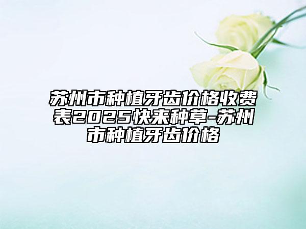 苏州市种植牙齿价格收费表2025快来种草-苏州市种植牙齿价格