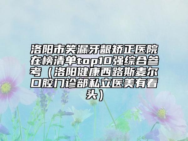 洛阳市笑漏牙龈矫正医院在榜清单top10强综合参考（洛阳健康西路斯麦尔口腔门诊部私立医美有看头）