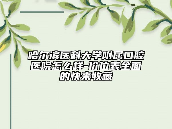 哈尔滨医科大学附属口腔医院怎么样-价位表全面的快来收藏