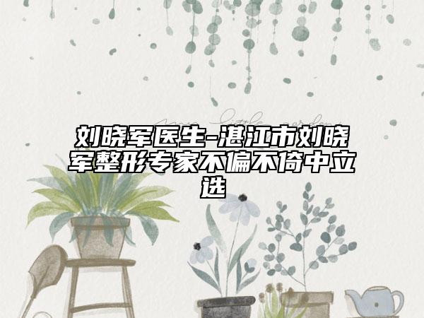 刘晓军医生-湛江市刘晓军整形专家不偏不倚中立选