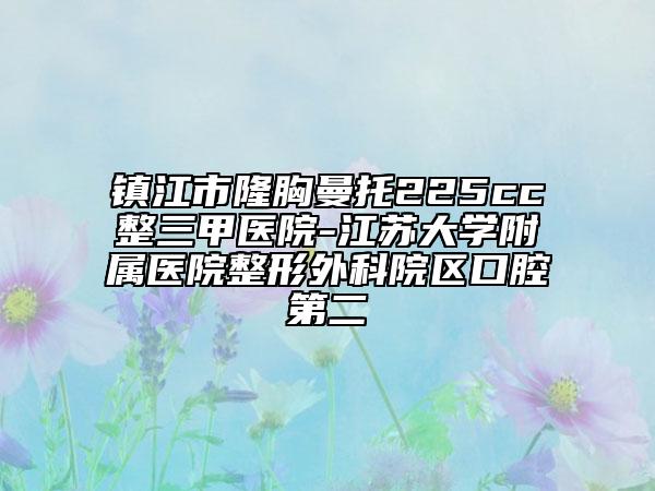 镇江市隆胸曼托225cc整三甲医院-江苏大学附属医院整形外科院区口腔第二