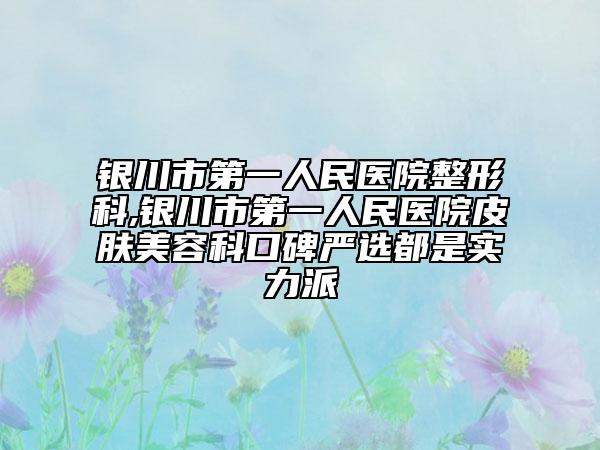 银川市第一人民医院整形科,银川市第一人民医院皮肤美容科口碑严选都是实力派