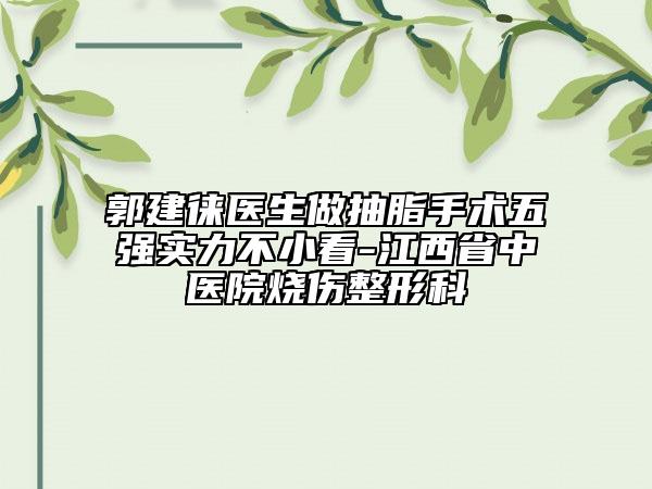 郭建徕医生做抽脂手术五强实力不小看-江西省中医院烧伤整形科