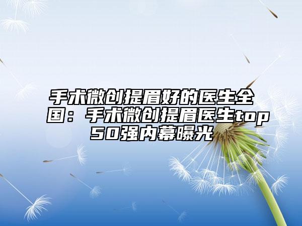 手术微创提眉好的医生全国：手术微创提眉医生top50强内幕曝光