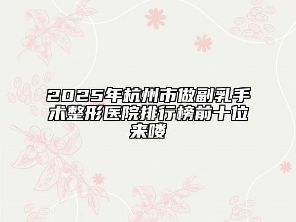 2025年杭州市做副乳手术整形医院排行榜前十位来喽