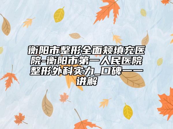 衡阳市整形全面颊填充医院-衡阳市第一人民医院整形外科实力_口碑一一讲解