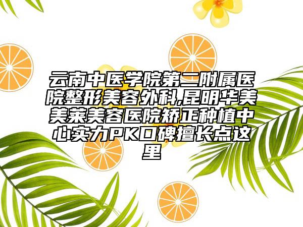 云南中医学院第二附属医院整形美容外科,昆明华美美莱美容医院矫正种植中心实力PK口碑擅长点这里