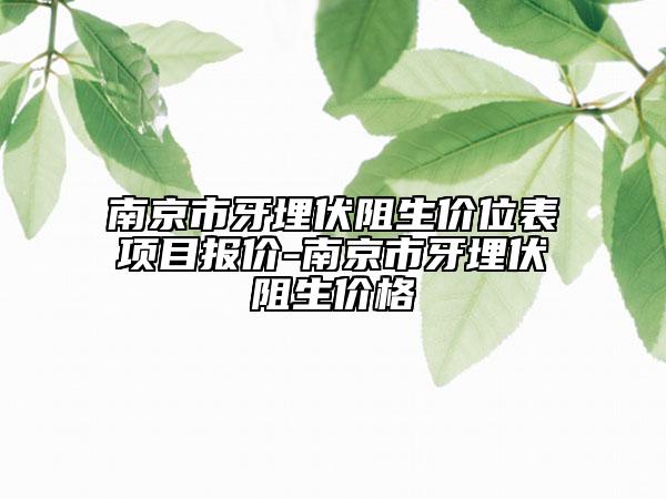 南京市牙埋伏阻生价位表项目报价-南京市牙埋伏阻生价格