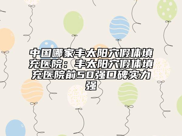 中国哪家丰太阳穴假体填充医院：丰太阳穴假体填充医院前50强口碑实力强