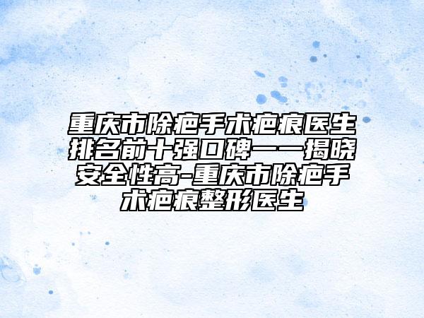 重庆市除疤手术疤痕医生排名前十强口碑一一揭晓安全性高-重庆市除疤手术疤痕整形医生