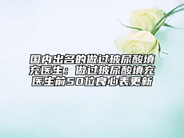 国内出名的做过玻尿酸填充医生：做过玻尿酸填充医生前50位良心表更新