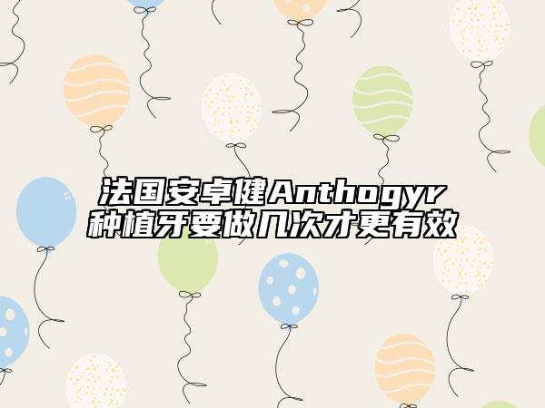 法国安卓健Anthogyr种植牙要做几次才更有效