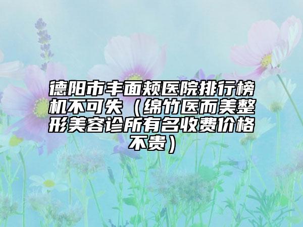 德阳市丰面颊医院排行榜机不可失（绵竹医而美整形美容诊所有名收费价格不贵）