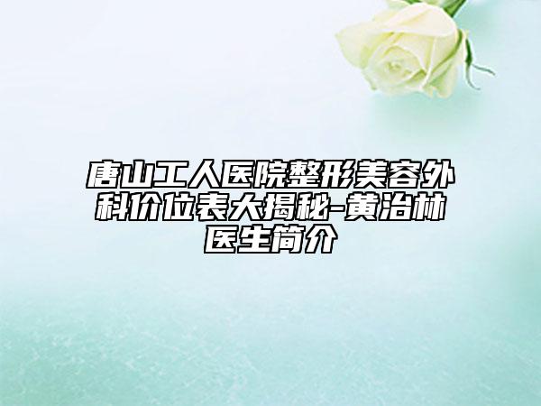 唐山工人医院整形美容外科价位表大揭秘-黄治林医生简介