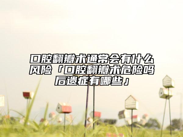 口腔翻瓣术通常会有什么风险「口腔翻瓣术危险吗后遗症有哪些」