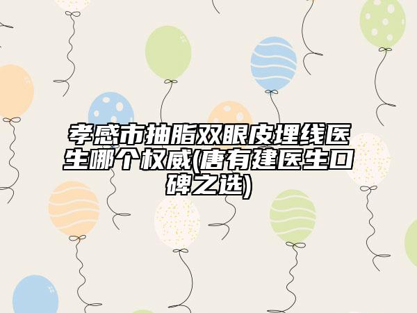 孝感市抽脂双眼皮埋线医生哪个权威(唐有建医生口碑之选)