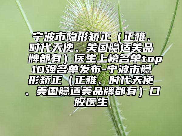 宁波市隐形矫正（正雅、时代天使、美国隐适美品牌都有）医生上榜名单top10强名单发布-宁波市隐形矫正（正雅、时代天使、美国隐适美品牌都有）口腔医生