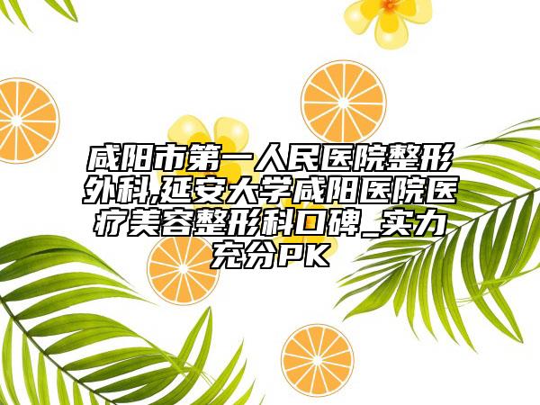 咸阳市第一人民医院整形外科,延安大学咸阳医院医疗美容整形科口碑_实力充分PK