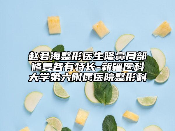 赵君海整形医生隆鼻局部修复各有特长-新疆医科大学第六附属医院整形科