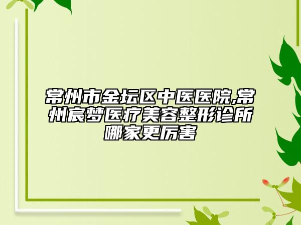 常州市金坛区中医医院,常州宸梦医疗美容整形诊所哪家更厉害
