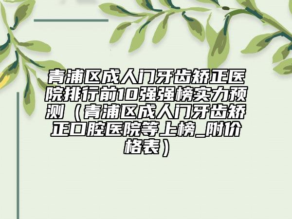 青浦区成人门牙齿矫正医院排行前10强强榜实力预测（青浦区成人门牙齿矫正口腔医院等上榜_附价格表）
