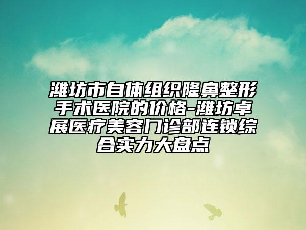潍坊市自体组织隆鼻整形手术医院的价格-潍坊卓展医疗美容门诊部连锁综合实力大盘点