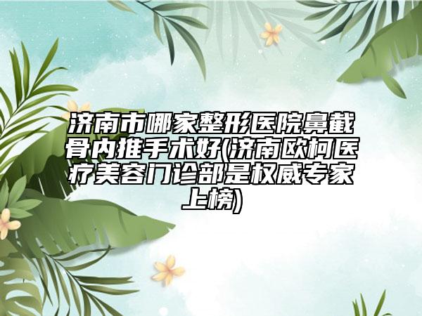济南市哪家整形医院鼻截骨内推手术好(济南欧柯医疗美容门诊部是权威专家上榜)