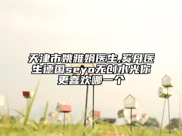 天津市姚雅娟医生,奚丹医生德国seyo无创水光你更喜欢哪一个