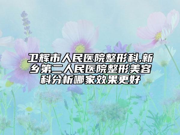 卫辉市人民医院整形科,新乡第二人民医院整形美容科分析哪家效果更好