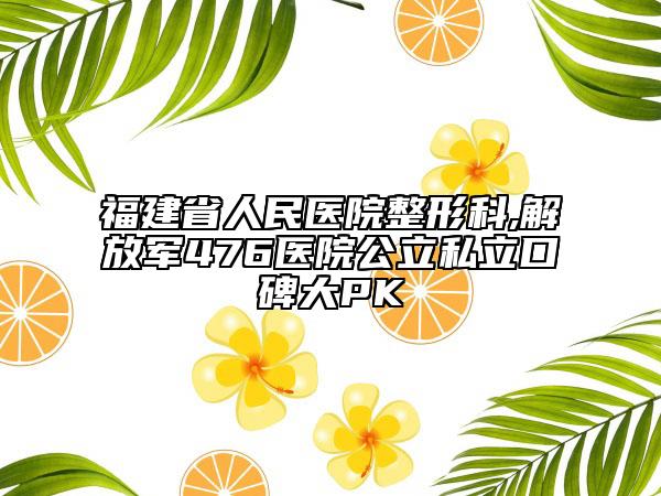 福建省人民医院整形科,解放军476医院公立私立口碑大PK