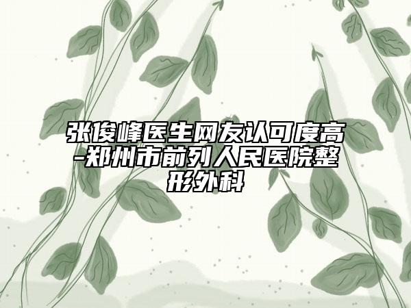 张俊峰医生网友认可度高-郑州市前列人民医院整形外科
