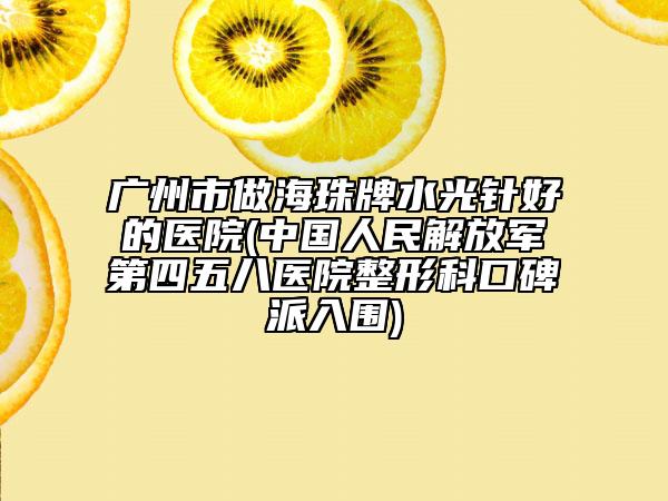 广州市做海珠牌水光针好的医院(中国人民解放军第四五八医院整形科口碑派入围)