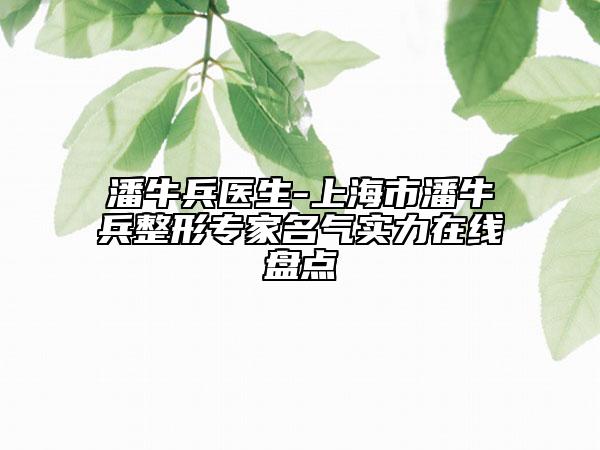 潘牛兵医生-上海市潘牛兵整形专家名气实力在线盘点