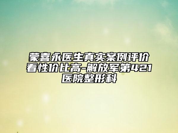 蒙喜永医生真实案例评价看性价比高-解放军第421医院整形科