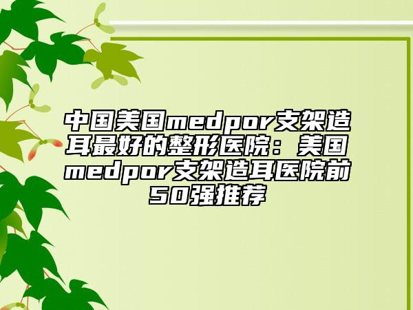 中国美国medpor支架造耳最好的整形医院：美国medpor支架造耳医院前50强推荐