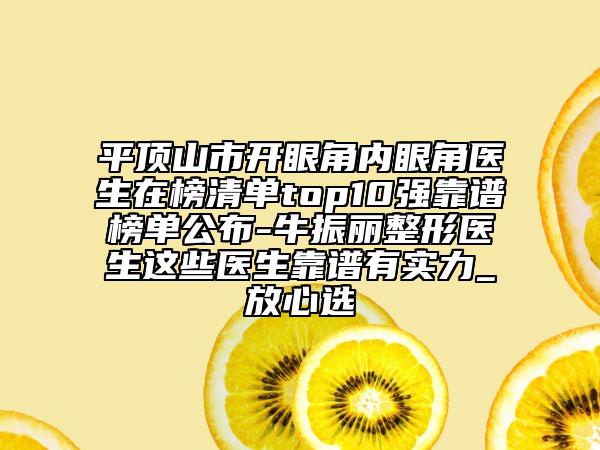平顶山市开眼角内眼角医生在榜清单top10强靠谱榜单公布-牛振丽整形医生这些医生靠谱有实力_放心选