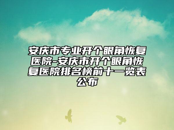 安庆市专业开个眼角恢复医院-安庆市开个眼角恢复医院排名榜前十一览表公布