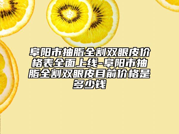 阜阳市抽脂全割双眼皮价格表全面上线-阜阳市抽脂全割双眼皮目前价格是多少钱
