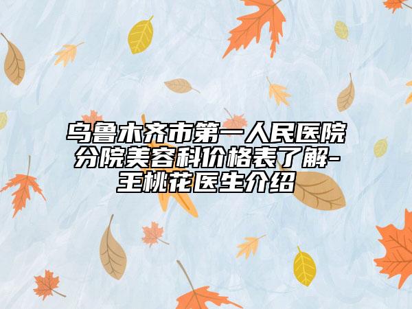乌鲁木齐市第一人民医院分院美容科价格表了解-王桃花医生介绍