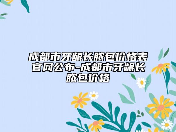 成都市牙龈长脓包价格表官网公布-成都市牙龈长脓包价格