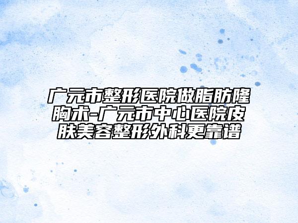 广元市整形医院做脂肪隆胸术-广元市中心医院皮肤美容整形外科更靠谱