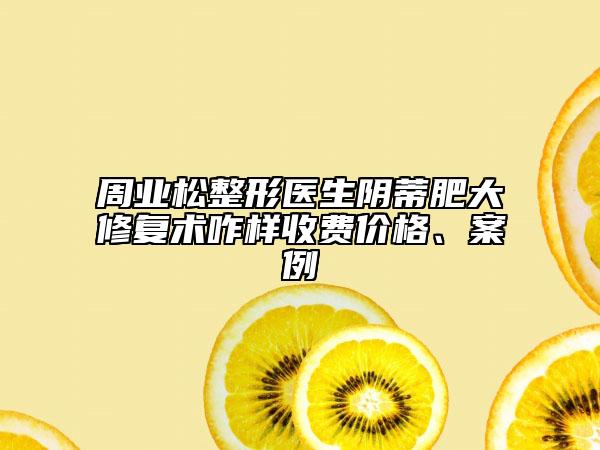 周业松整形医生阴蒂肥大修复术咋样收费价格、案例