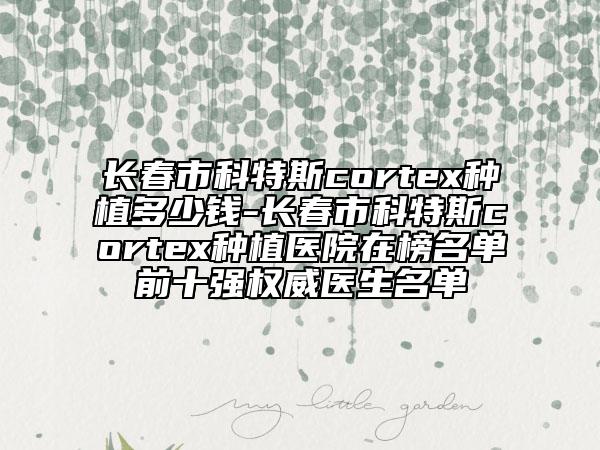 长春市科特斯cortex种植多少钱-长春市科特斯cortex种植医院在榜名单前十强权威医生名单