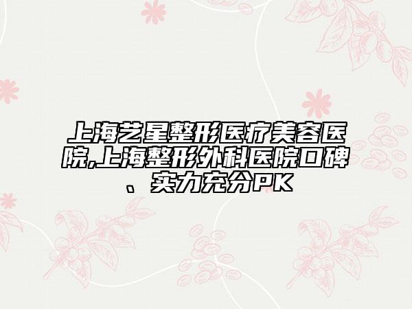 上海艺星整形医疗美容医院,上海整形外科医院口碑、实力充分PK