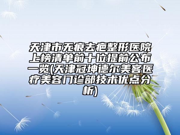 天津市无痕去疤整形医院上榜清单前十位提前公布一览(天津冠坤德尔美客医疗美容门诊部技术优点分析)