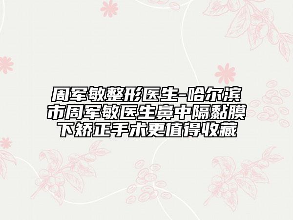周军敏整形医生-哈尔滨市周军敏医生鼻中隔黏膜下矫正手术更值得收藏