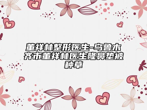 董祥林整形医生-乌鲁木齐市董祥林医生隆鼻垫被种草
