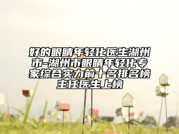 好的眼睛年轻化医生湖州市-湖州市眼睛年轻化专家综合实力前十名排名榜主任医生上榜